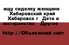 ищу сиделку женщине - Хабаровский край, Хабаровск г. Дети и материнство » Другое   